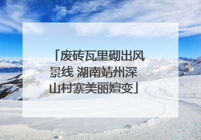 废砖瓦里砌出风景线 湖南靖州深山村寨美丽嬗变