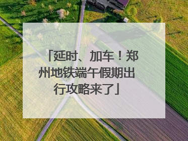 延时、加车！郑州地铁端午假期出行攻略来了