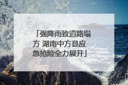 强降雨致道路塌方 湖南中方县应急抢险全力展开