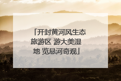 开封黄河风生态旅游区 游大美湿地 览悬河奇观