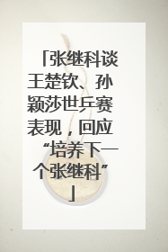 张继科谈王楚钦、孙颖莎世乒赛表现，回应“培养下一个张继科”