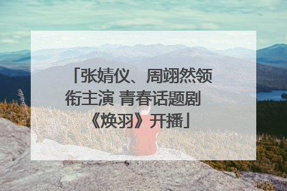 张婧仪、周翊然领衔主演 青春话题剧《焕羽》开播