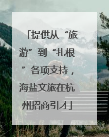 提供从“旅游”到“扎根”各项支持，海盐文旅在杭州招商引才