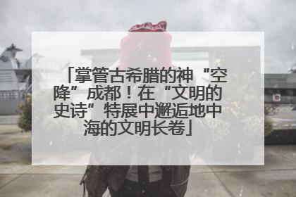 掌管古希腊的神“空降”成都！在“文明的史诗”特展中邂逅地中海的文明长卷