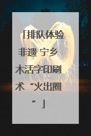 排队体验非遗 宁乡木活字印刷术“火出圈”