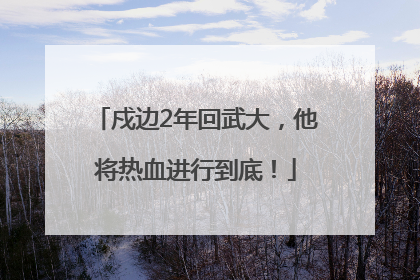 戍边2年回武大，他将热血进行到底！