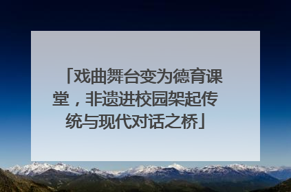 戏曲舞台变为德育课堂，非遗进校园架起传统与现代对话之桥