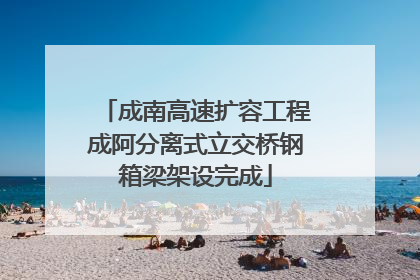 成南高速扩容工程成阿分离式立交桥钢箱梁架设完成