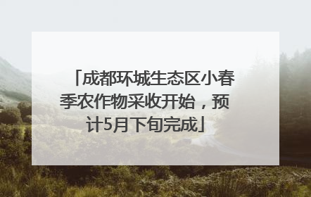 成都环城生态区小春季农作物采收开始，预计5月下旬完成