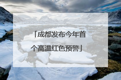 成都发布今年首个高温红色预警