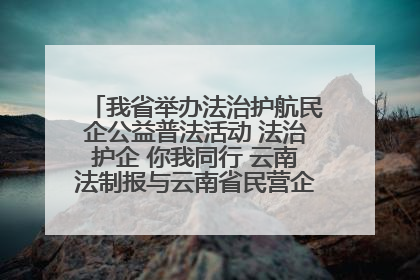 我省举办法治护航民企公益普法活动 法治护企 你我同行 云南法制报与云南省民营企业家协会携手共建“媒体+协会+企业”法治服务生态圈