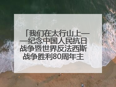 我们在太行山上——纪念中国人民抗日战争暨世界反法西斯战争胜利80周年主题征文活动