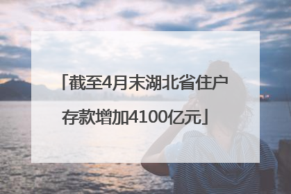 截至4月末湖北省住户存款增加4100亿元