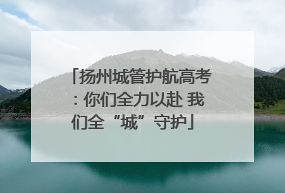 扬州城管护航高考：你们全力以赴 我们全“城”守护