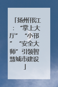 扬州邗江：“掌上大厅”“小邗”“安全大师”引领智慧城市建设