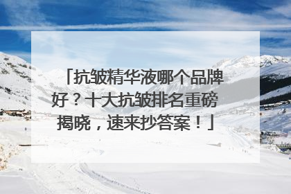抗皱精华液哪个品牌好？十大抗皱排名重磅揭晓，速来抄答案！