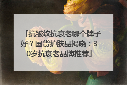 抗皱纹抗衰老哪个牌子好？国货护肤品揭晓：30岁抗衰老品牌推荐