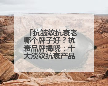 抗皱纹抗衰老哪个牌子好？抗衰品牌揭晓：十大淡纹抗衰产品分享！