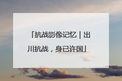 抗战影像记忆｜出川抗战，身已许国