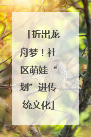 折出龙舟梦！社区萌娃“划”进传统文化