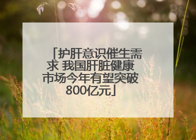 护肝意识催生需求 我国肝脏健康市场今年有望突破800亿元