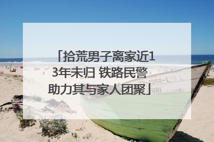 拾荒男子离家近13年未归 铁路民警助力其与家人团聚
