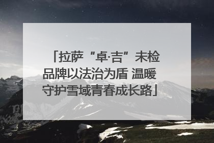 拉萨“卓·吉”未检品牌以法治为盾 温暖守护雪域青春成长路