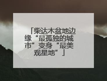 柴达木盆地边缘“最孤独的城市”变身“最美观星地”