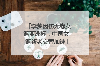 李梦因伤无缘女篮亚洲杯，中国女篮新老交替加速