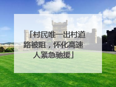 村民唯一出村道路被阻，怀化高速人紧急驰援