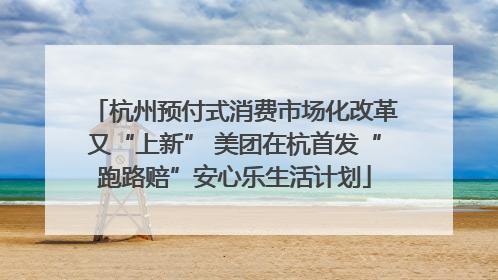 杭州预付式消费市场化改革又“上新” 美团在杭首发“跑路赔”安心乐生活计划