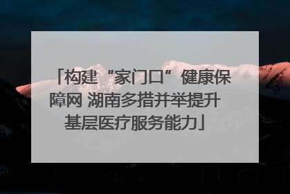 构建“家门口”健康保障网 湖南多措并举提升基层医疗服务能力