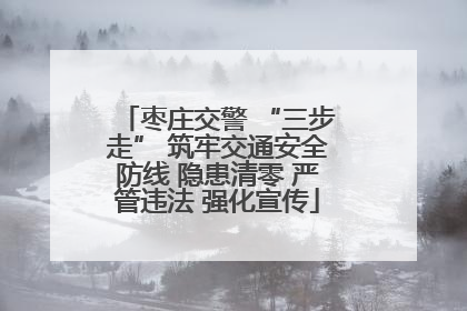 枣庄交警 “三步走” 筑牢交通安全防线 隐患清零 严管违法 强化宣传