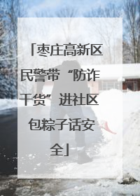 枣庄高新区民警带“防诈干货”进社区 包粽子话安全