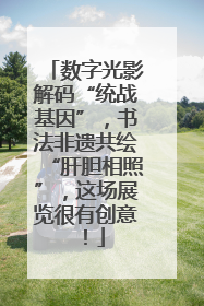 数字光影解码“统战基因”，书法非遗共绘“肝胆相照”，这场展览很有创意！