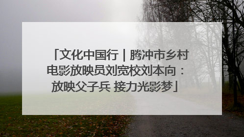 文化中国行｜腾冲市乡村电影放映员刘宽校刘本向：放映父子兵 接力光影梦