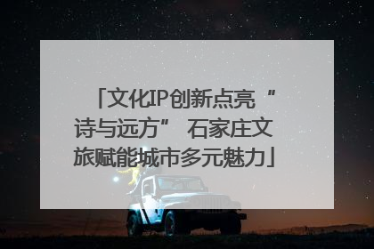 文化IP创新点亮“诗与远方” 石家庄文旅赋能城市多元魅力
