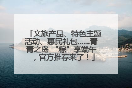 文旅产品、特色主题活动、惠民礼包……青青之岛 “粽”享端午，官方推荐来了！