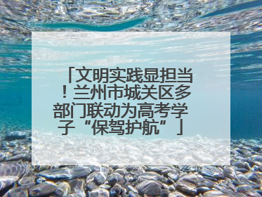 文明实践显担当！兰州市城关区多部门联动为高考学子“保驾护航”