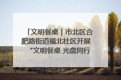 文明餐桌｜市北区合肥路街道福北社区开展“文明餐桌 光盘同行——小餐桌带动大文明”宣传活动