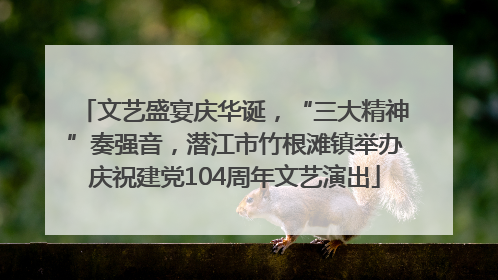文艺盛宴庆华诞，“三大精神”奏强音，潜江市竹根滩镇举办庆祝建党104周年文艺演出