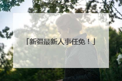 新疆最新人事任免！