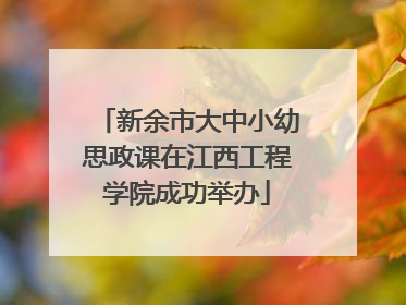 新余市大中小幼思政课在江西工程学院成功举办