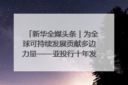 新华全媒头条｜为全球可持续发展贡献多边力量——亚投行十年发展观察（3）