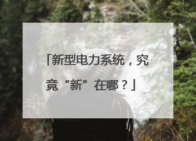 新型电力系统，究竟“新”在哪？
