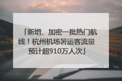 新增、加密一批热门航线！杭州机场暑运客流量预计超910万人次