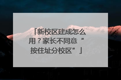 新校区建成怎么用？家长不同意“按住址分校区”