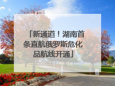 新通道！湖南首条直航俄罗斯危化品航线开通