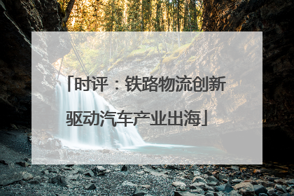 时评：铁路物流创新驱动汽车产业出海