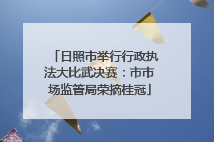 日照市举行行政执法大比武决赛：市市场监管局荣摘桂冠